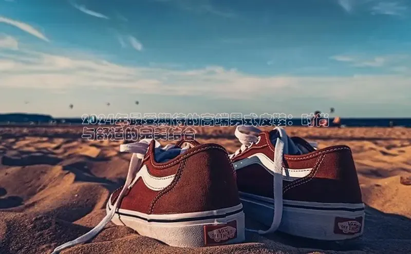 意昂3手游官网下载百度营销中心2024年最受期待的高端男式皮鞋：时尚
与舒适的完美结合