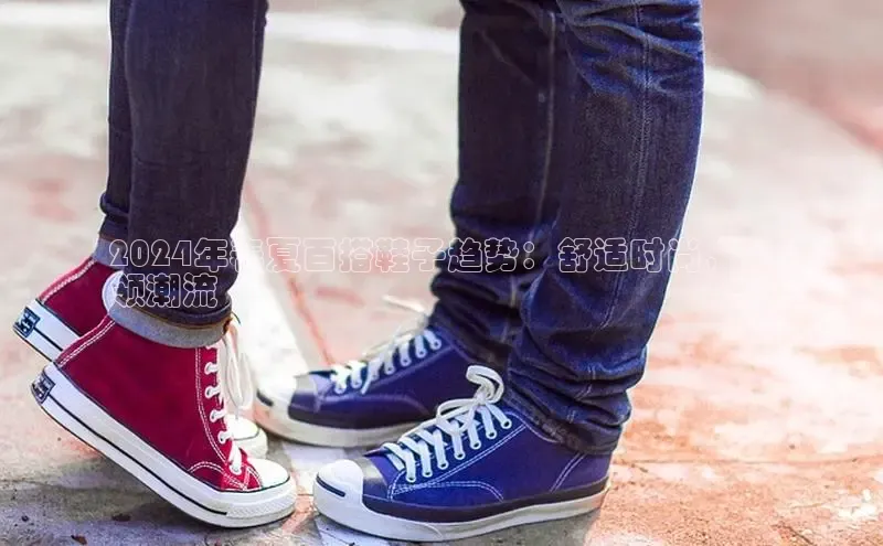 意昂3官网登陆入口美团2024年春夏百搭鞋子趋势：舒适时尚，引
领潮流