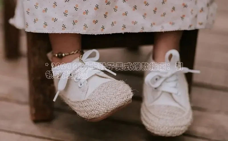 易昂体育3百度教育* 2024 年男士鞋子美式爆款指南：引
领时尚潮流