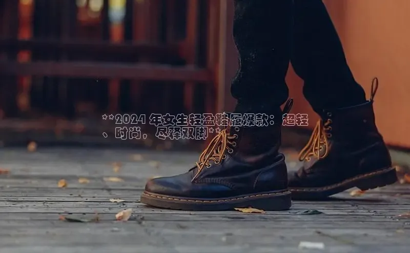 意昂三登录入口极氪智能科技**2024 年女生轻盈鞋履爆款：超轻
、时尚，尽释双脚**