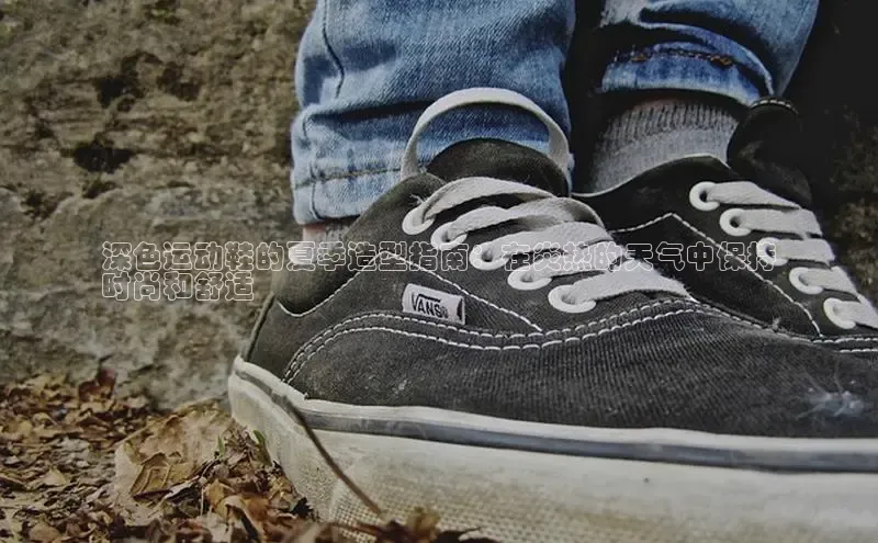 意昂3手游平台官网华策影视深色运动鞋的夏季造型指南：在炎热的天气中保持
时尚和舒适