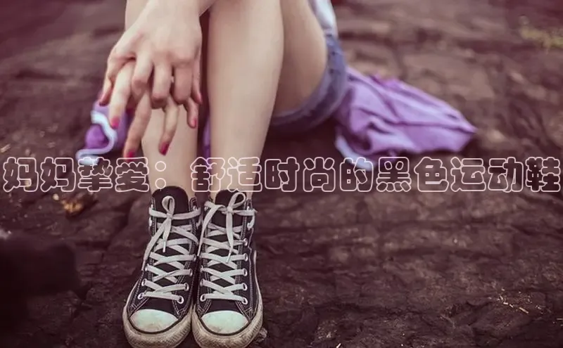 意昂3手机登录官方网站百度网盘妈妈挚爱：舒适时尚的黑色运动鞋