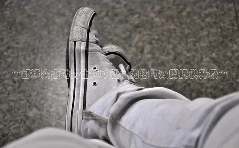 意昂3手机登录官方网站百度搜索资源平台**舒适实惠的男士运动鞋：为您的双脚提供升级**