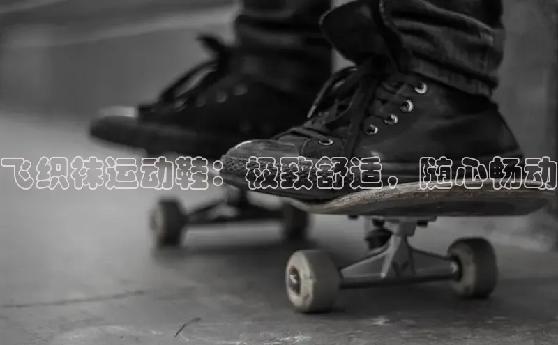 意昂3登陆入口即登录知乎飞织袜运动鞋：极致舒适，随心畅动