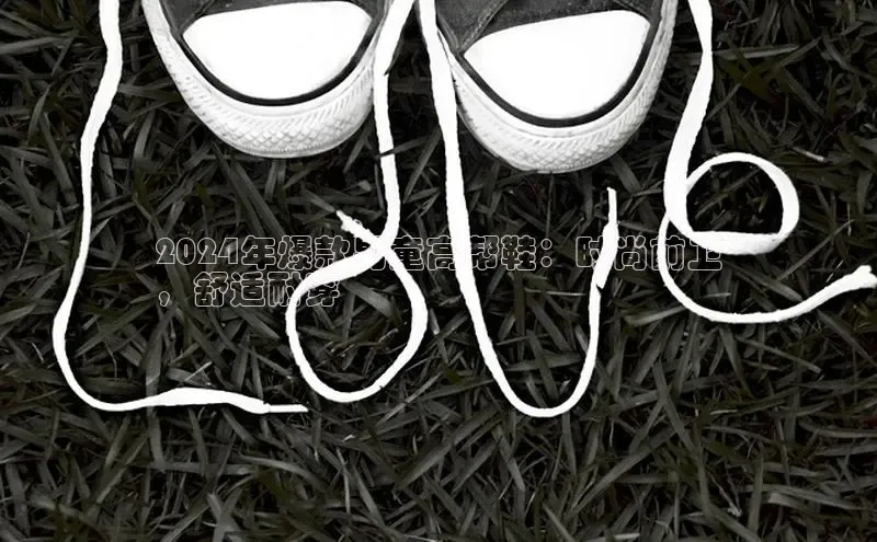意昂3平台注册网页版中海达2024年爆款男童高帮鞋：时尚前卫
，舒适耐穿