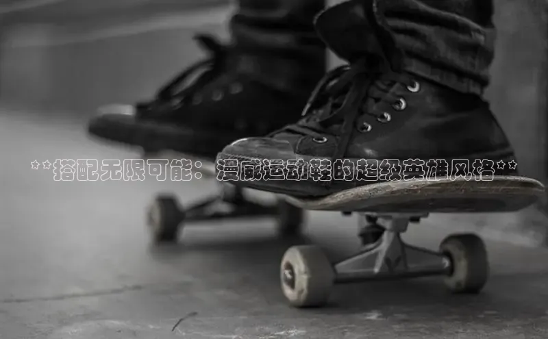 意昂3官网下载百度取证**搭配无限可能：漫威运动鞋的超级英雄风格**