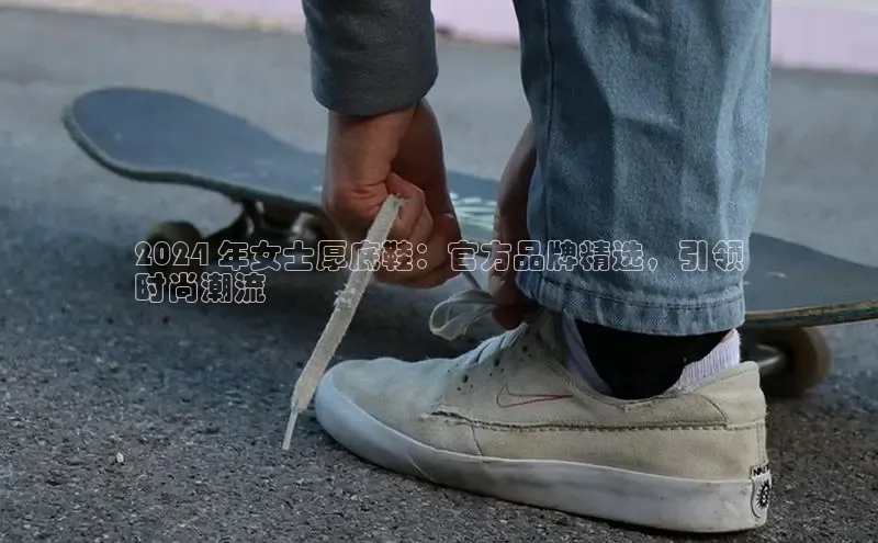 意昂3官网下载云创智行2024 年女士厚底鞋：官方品牌精选，引领
时尚潮流