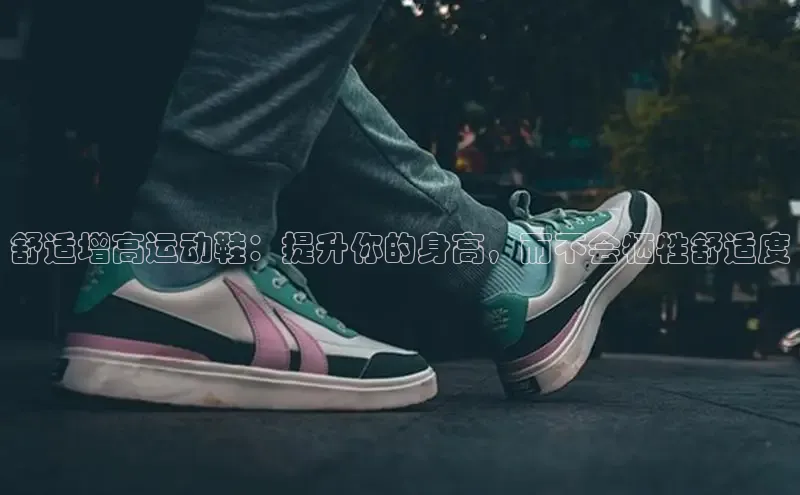 意昂3官网登陆入口宇信科技舒适增高运动鞋：提升你的身高，而不会牺牲舒适度