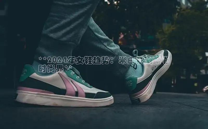 意昂3手机版官网百度众测**2024年女鞋趋势：米白狂潮席卷
时尚界**