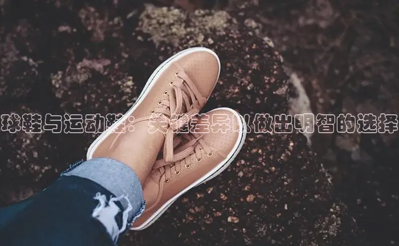 意昂3平台客服百度健康球鞋与运动鞋：关键差异以做出明智的选择