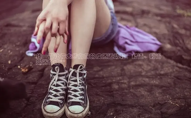 意昂3官网入口百度手机输入法**找一双让你大步向前的皮质运动鞋：舒适、时尚
、品质保证**