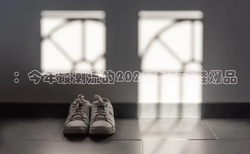 意昂3登陆入口路畅科技：今年最潮流的2025款运动鞋爆品