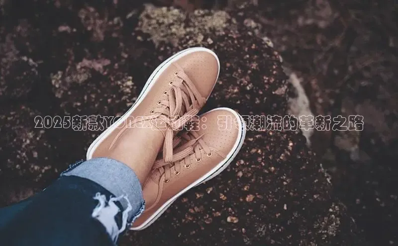 2025新款YONEX运动鞋：引领潮流的革新之路